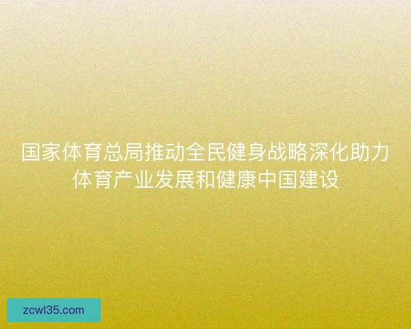 国家体育总局推动全民健身战略深化助力体育产业发展和健康中国建设