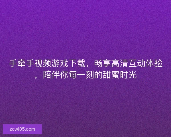 手牵手视频游戏下载，畅享高清互动体验，陪伴你每一刻的甜蜜时光