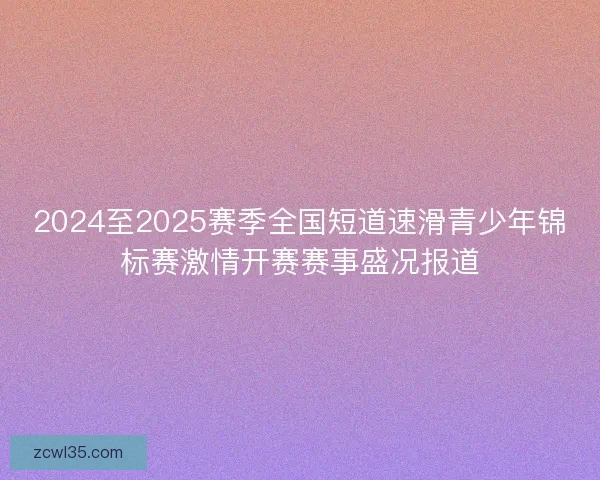 2024至2025赛季全国短道速滑青少年锦标赛激情开赛赛事盛况报道