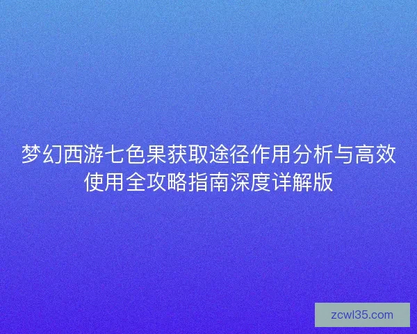 梦幻西游七色果获取途径作用分析与高效使用全攻略指南深度详解版