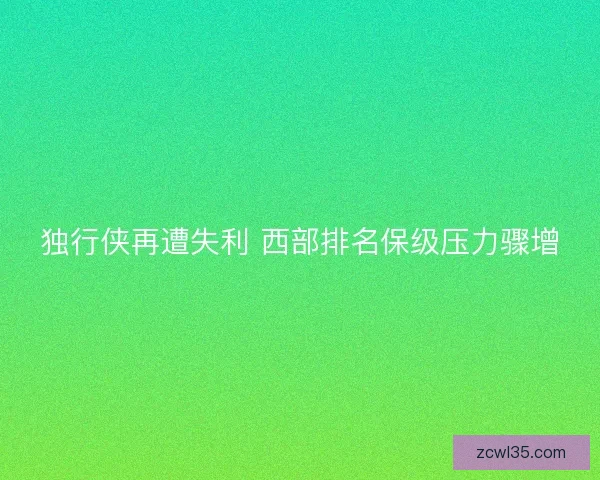 独行侠再遭失利 西部排名保级压力骤增