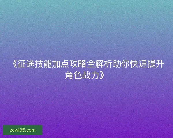 《征途技能加点攻略全解析助你快速提升角色战力》