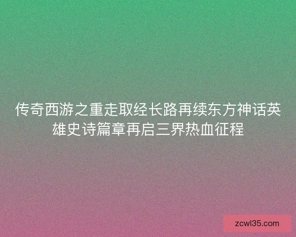 传奇西游之重走取经长路再续东方神话英雄史诗篇章再启三界热血征程