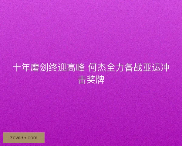 十年磨剑终迎高峰 何杰全力备战亚运冲击奖牌