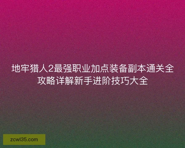 地牢猎人2最强职业加点装备副本通关全攻略详解新手进阶技巧大全