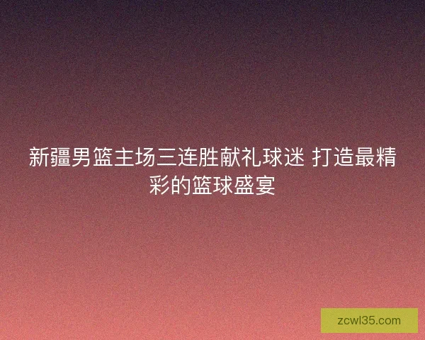 新疆男篮主场三连胜献礼球迷 打造最精彩的篮球盛宴