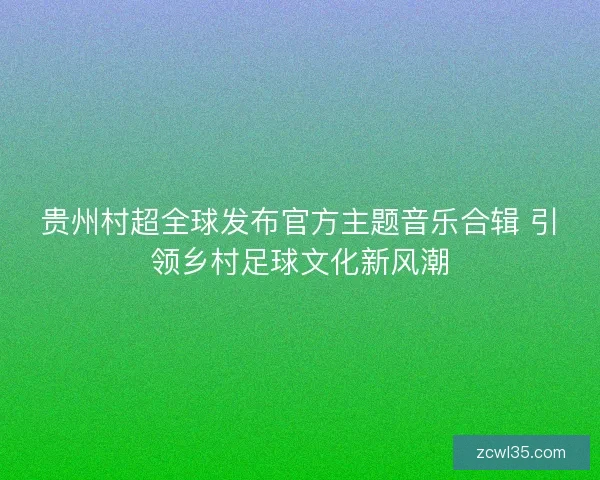 贵州村超全球发布官方主题音乐合辑 引领乡村足球文化新风潮