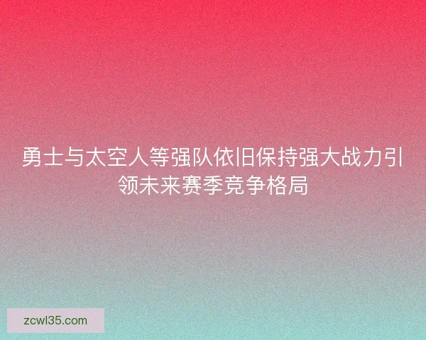 勇士与太空人等强队依旧保持强大战力引领未来赛季竞争格局