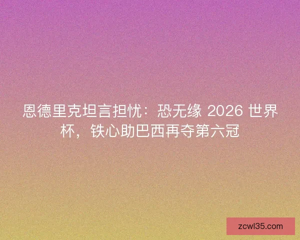 恩德里克坦言担忧：恐无缘 2026 世界杯，铁心助巴西再夺第六冠