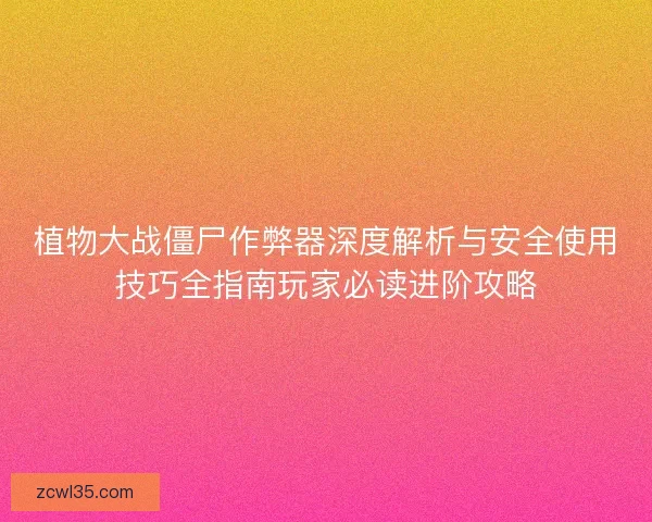 植物大战僵尸作弊器深度解析与安全使用技巧全指南玩家必读进阶攻略
