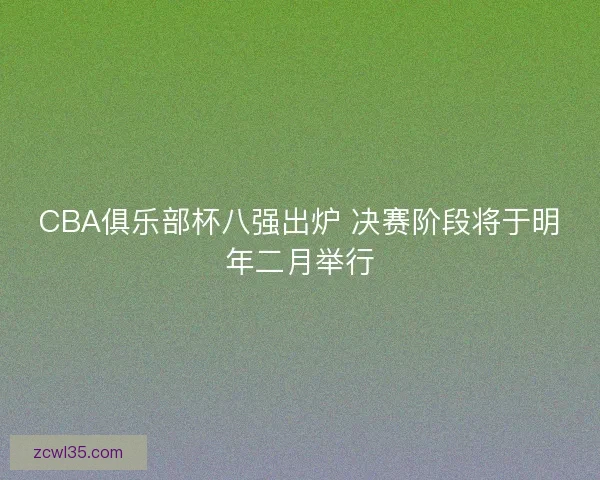 CBA俱乐部杯八强出炉 决赛阶段将于明年二月举行