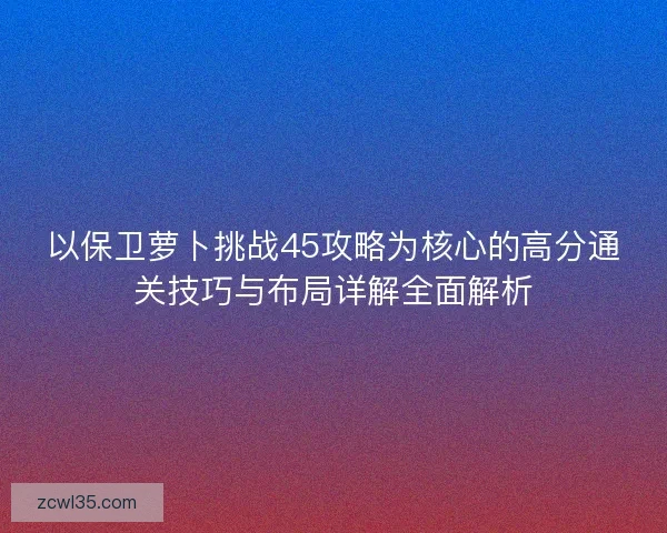 以保卫萝卜挑战45攻略为核心的高分通关技巧与布局详解全面解析