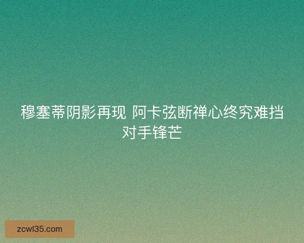 穆塞蒂阴影再现 阿卡弦断禅心终究难挡对手锋芒