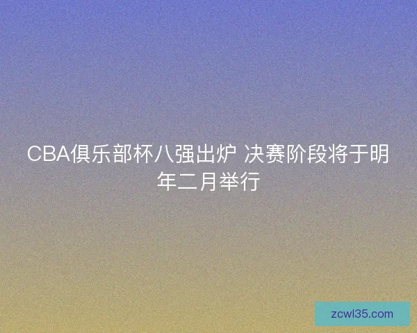 CBA俱乐部杯八强出炉 决赛阶段将于明年二月举行