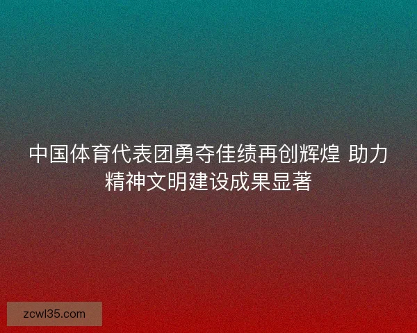 中国体育代表团勇夺佳绩再创辉煌 助力精神文明建设成果显著