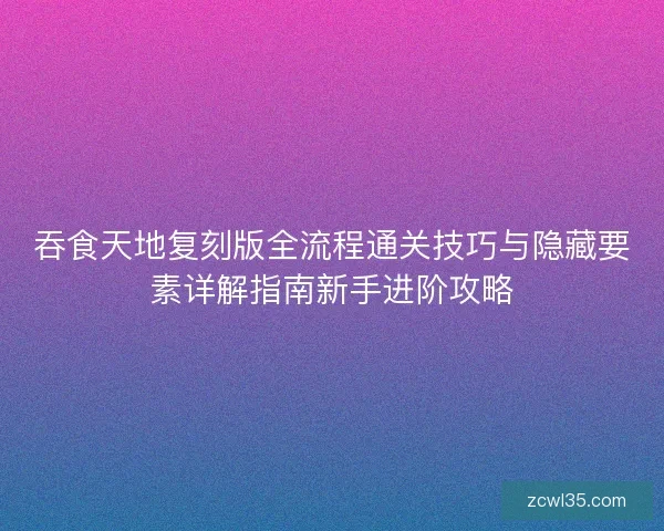 吞食天地复刻版全流程通关技巧与隐藏要素详解指南新手进阶攻略