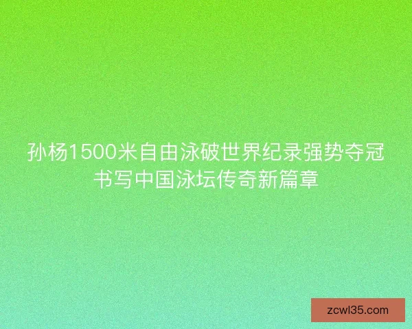 孙杨1500米自由泳破世界纪录强势夺冠书写中国泳坛传奇新篇章