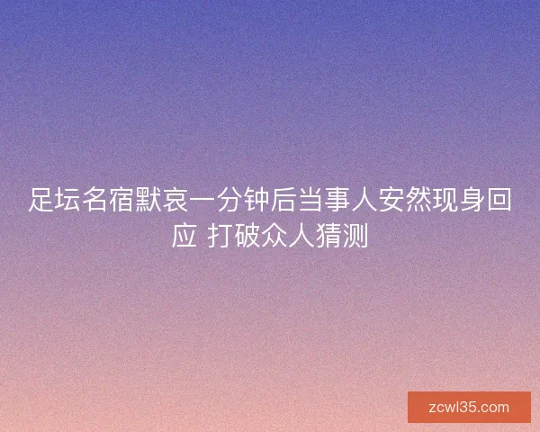 足坛名宿默哀一分钟后当事人安然现身回应 打破众人猜测