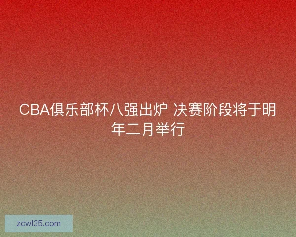 CBA俱乐部杯八强出炉 决赛阶段将于明年二月举行