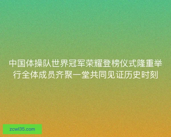 中国体操队世界冠军荣耀登榜仪式隆重举行全体成员齐聚一堂共同见证历史时刻