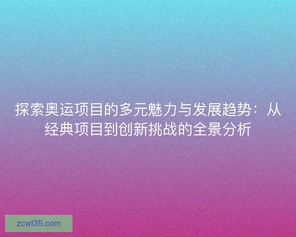 探索奥运项目的多元魅力与发展趋势：从经典项目到创新挑战的全景分析