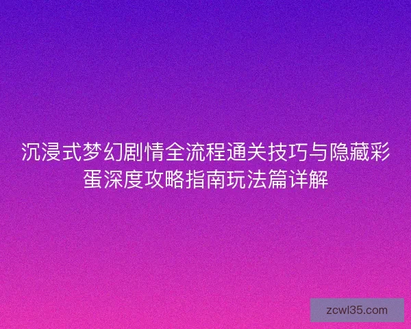 沉浸式梦幻剧情全流程通关技巧与隐藏彩蛋深度攻略指南玩法篇详解