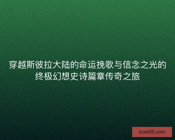穿越斯彼拉大陆的命运挽歌与信念之光的终极幻想史诗篇章传奇之旅