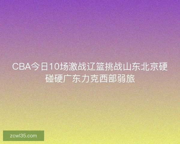 CBA今日10场激战辽篮挑战山东北京硬碰硬广东力克西部弱旅