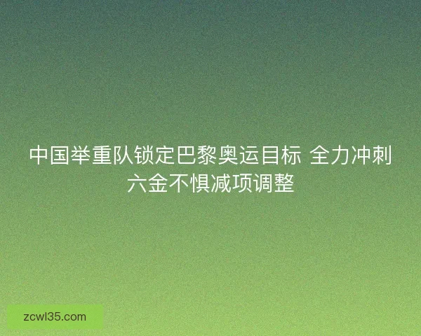中国举重队锁定巴黎奥运目标 全力冲刺六金不惧减项调整