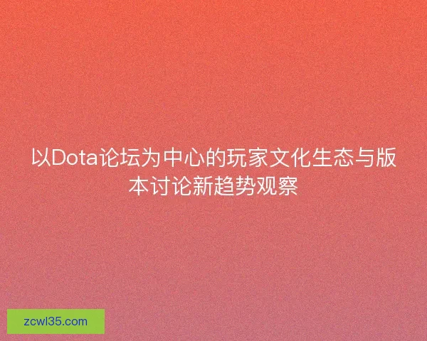 以Dota论坛为中心的玩家文化生态与版本讨论新趋势观察 以Dota论坛为中心的玩家文化生态与版本讨论新趋势观察