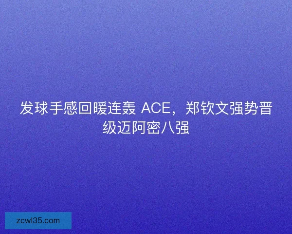 发球手感回暖连轰 ACE，郑钦文强势晋级迈阿密八强