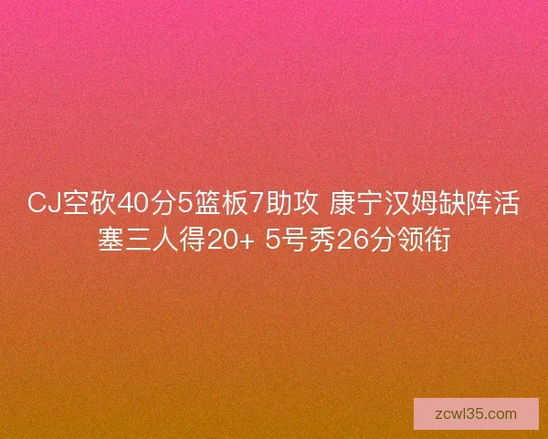 CJ空砍40分5篮板7助攻 康宁汉姆缺阵活塞三人得20+ 5号秀26分领衔