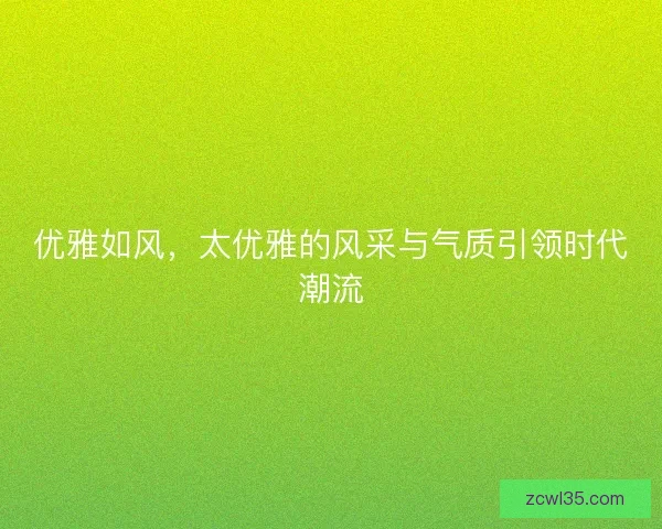 优雅如风，太优雅的风采与气质引领时代潮流