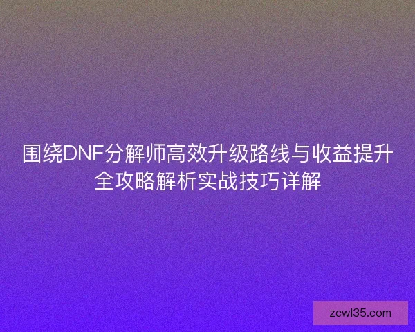 围绕DNF分解师高效升级路线与收益提升全攻略解析实战技巧详解