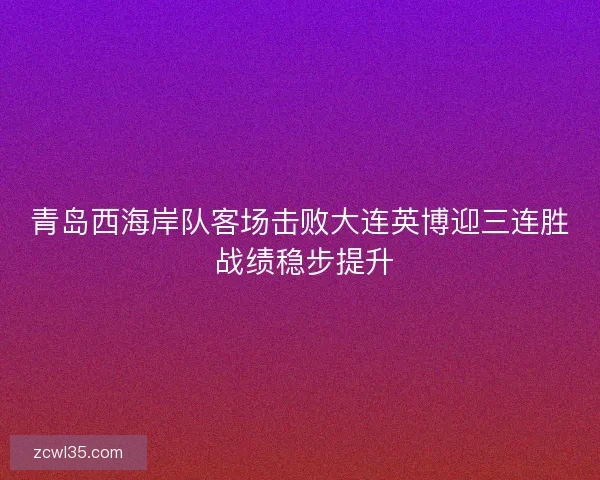 青岛西海岸队客场击败大连英博迎三连胜 战绩稳步提升