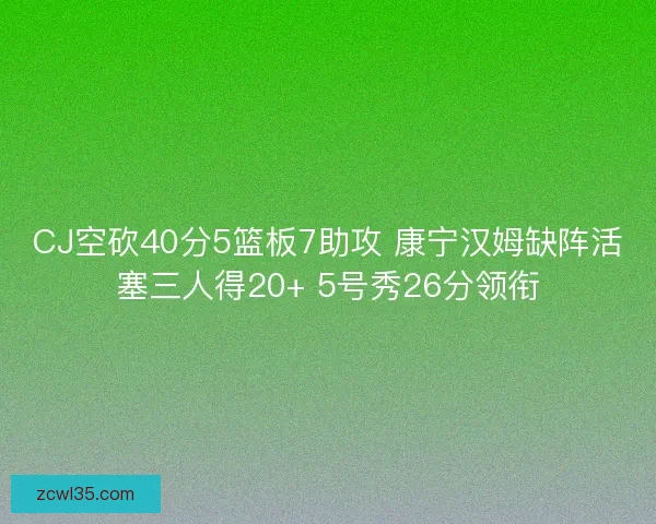CJ空砍40分5篮板7助攻 康宁汉姆缺阵活塞三人得20+ 5号秀26分领衔