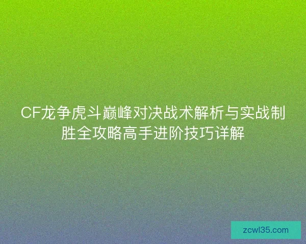 CF龙争虎斗巅峰对决战术解析与实战制胜全攻略高手进阶技巧详解