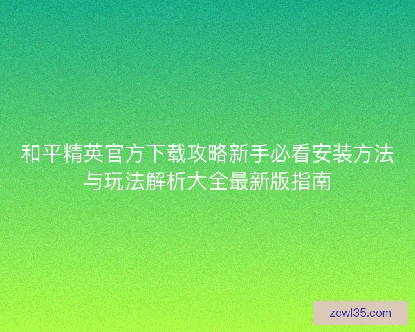 和平精英官方下载攻略新手必看安装方法与玩法解析大全最新版指南