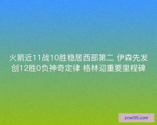 火箭近11战10胜稳居西部第二 伊森先发创12胜0负神奇定律 格林迎重要里程碑